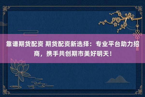 靠谱期货配资 期货配资新选择：专业平台助力招商，携手共创期市美好明天！