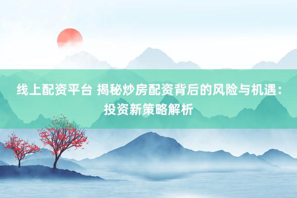 线上配资平台 揭秘炒房配资背后的风险与机遇：投资新策略解析