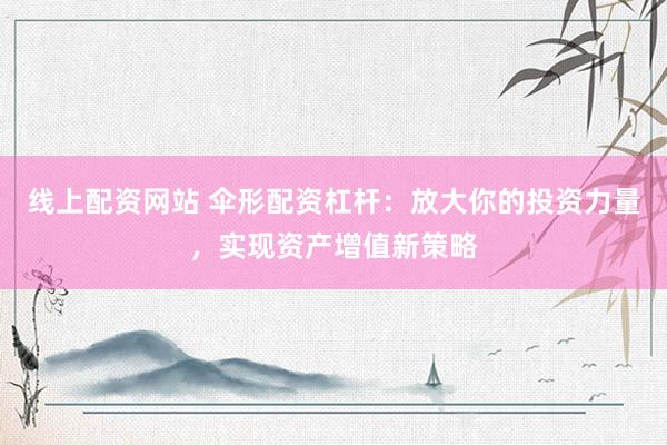 线上配资网站 伞形配资杠杆：放大你的投资力量，实现资产增值新策略