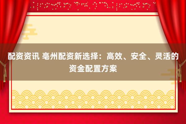 配资资讯 亳州配资新选择：高效、安全、灵活的资金配置方案