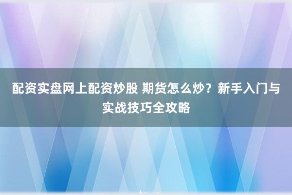 配资实盘网上配资炒股 期货怎么炒？新手入门与实战技巧全攻略