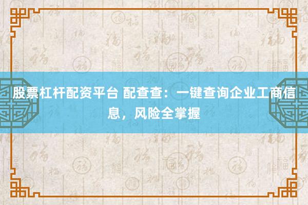股票杠杆配资平台 配查查：一键查询企业工商信息，风险全掌握