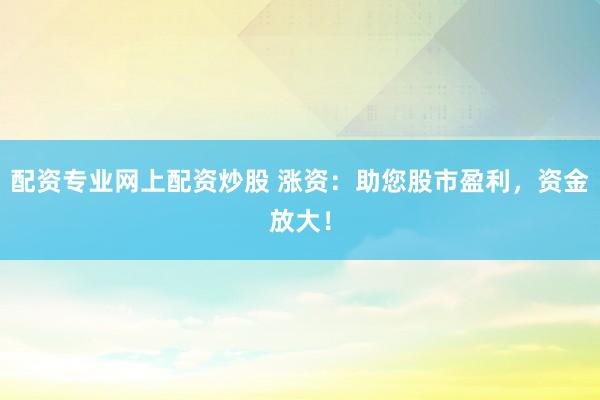 配资专业网上配资炒股 涨资：助您股市盈利，资金放大！