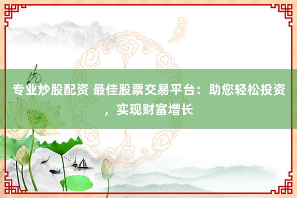 专业炒股配资 最佳股票交易平台：助您轻松投资，实现财富增长