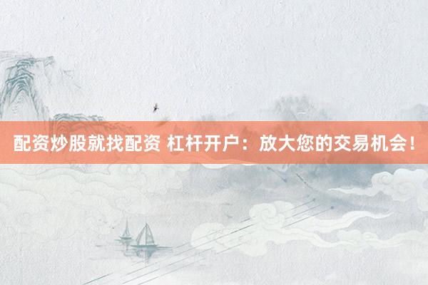 配资炒股就找配资 杠杆开户：放大您的交易机会！