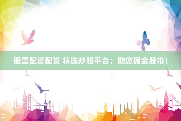 股票配资配资 精选炒股平台：助您掘金股市！