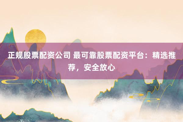 正规股票配资公司 最可靠股票配资平台:精选推荐,安全放心