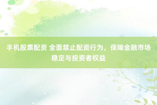 手机股票配资 全面禁止配资行为，保障金融市场稳定与投资者权益
