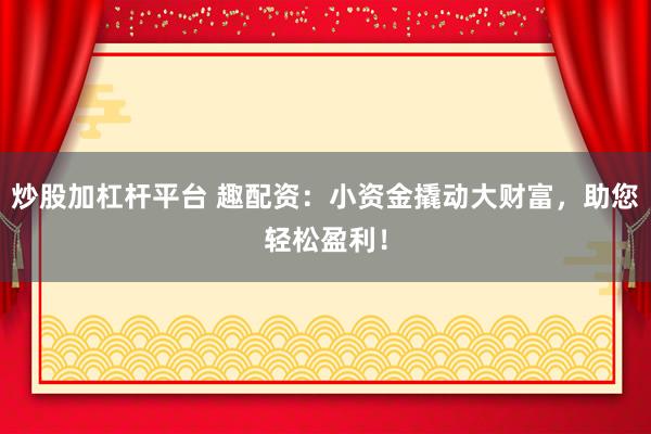 炒股加杠杆平台 趣配资:小资金撬动大财富,助您轻松盈利!