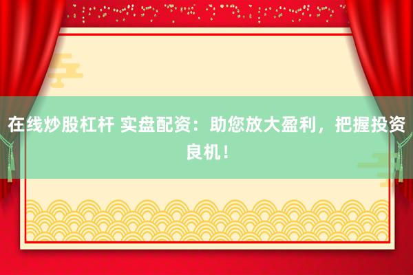 在线炒股杠杆 实盘配资:助您放大盈利,把握投资良机!