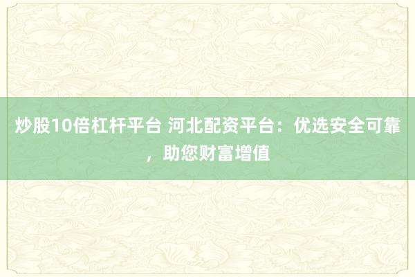 炒股10倍杠杆平台 河北配资平台:优选安全可靠,助您财富增值