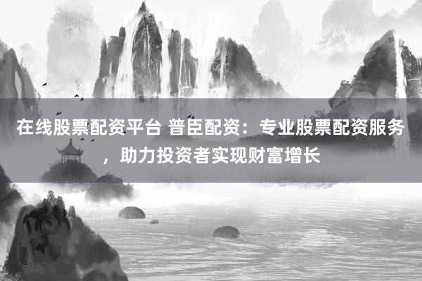 在线股票配资平台 普臣配资：专业股票配资服务，助力投资者实现财富增长