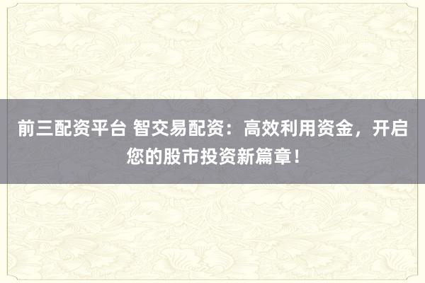 前三配资平台 智交易配资：高效利用资金，开启您的股市投资新篇章！