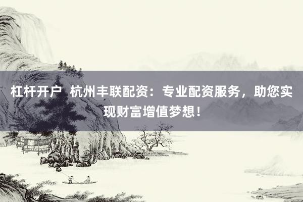 杠杆开户 杭州丰联配资:专业配资服务,助您实现财富增值梦想!