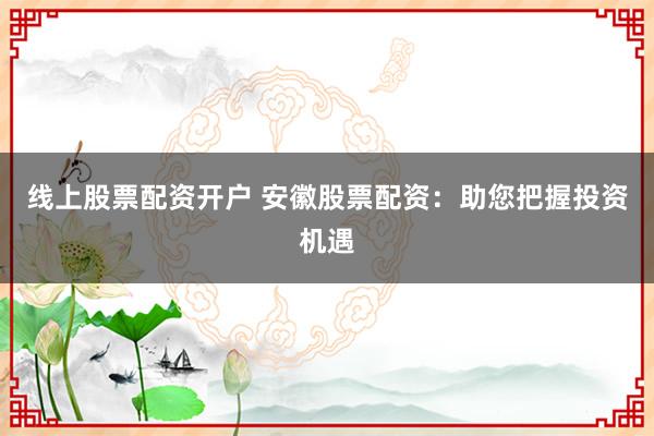 线上股票配资开户 安徽股票配资:助您把握投资机遇