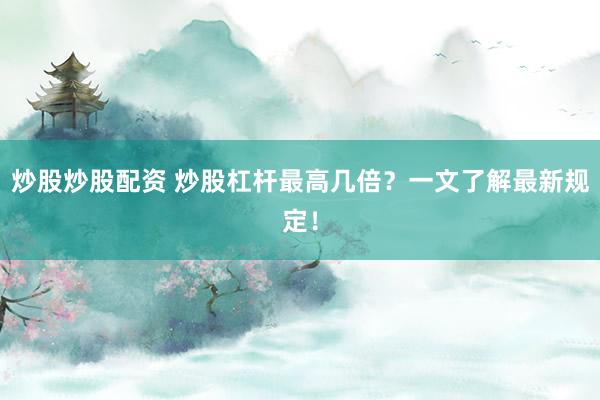 炒股炒股配资 炒股杠杆最高几倍？一文了解最新规定！