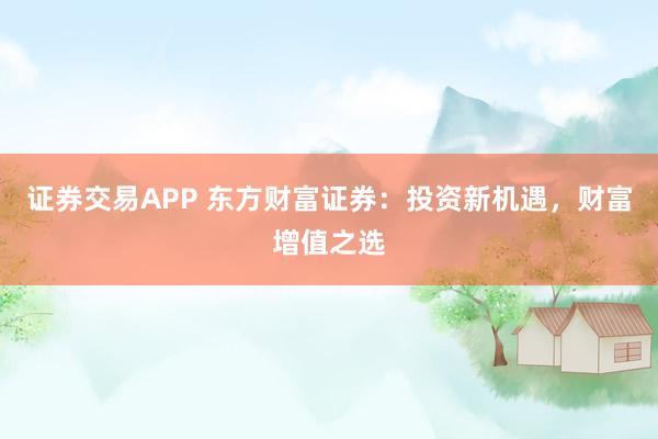 证券交易APP 东方财富证券:投资新机遇,财富增值之选