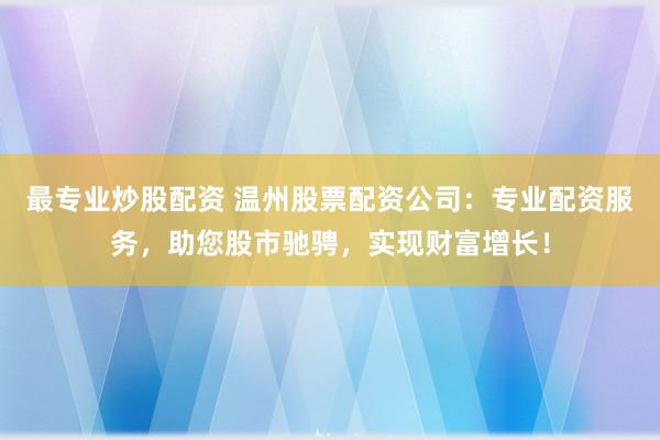 最专业炒股配资 温州股票配资公司：专业配资服务，助您股市驰骋，实现财富增长！