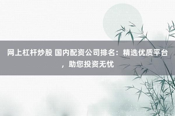 网上杠杆炒股 国内配资公司排名：精选优质平台，助您投资无忧