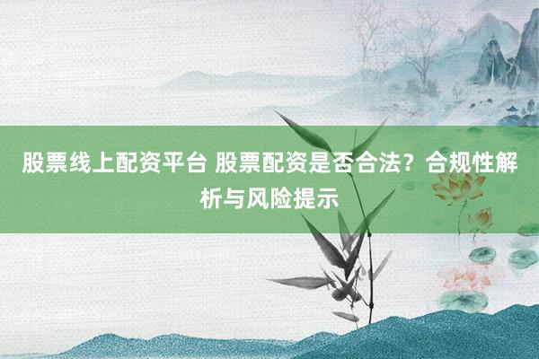 股票线上配资平台 股票配资是否合法？合规性解析与风险提示