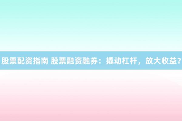股票配资指南 股票融资融券:撬动杠杆,放大收益?