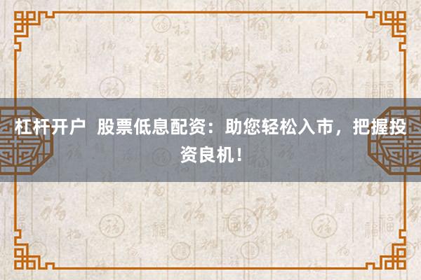 杠杆开户  股票低息配资：助您轻松入市，把握投资良机！