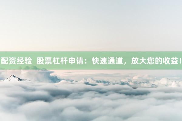 配资经验 股票杠杆申请:快速通道,放大您的收益!