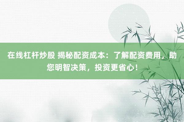 在线杠杆炒股 揭秘配资成本：了解配资费用，助您明智决策，投资更省心！