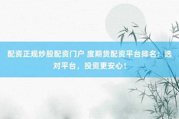 配资正规炒股配资门户 度期货配资平台排名：选对平台，投资更安心！