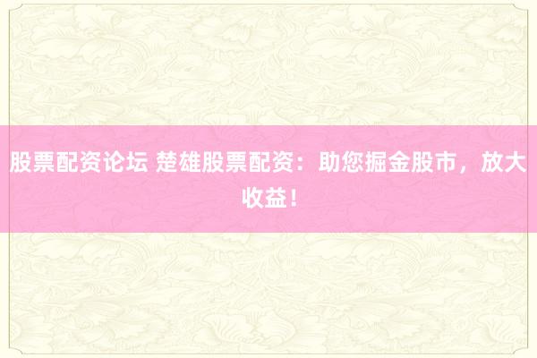 股票配资论坛 楚雄股票配资:助您掘金股市,放大收益!