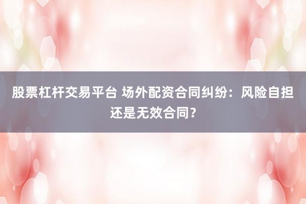 股票杠杆交易平台 场外配资合同纠纷：风险自担还是无效合同？