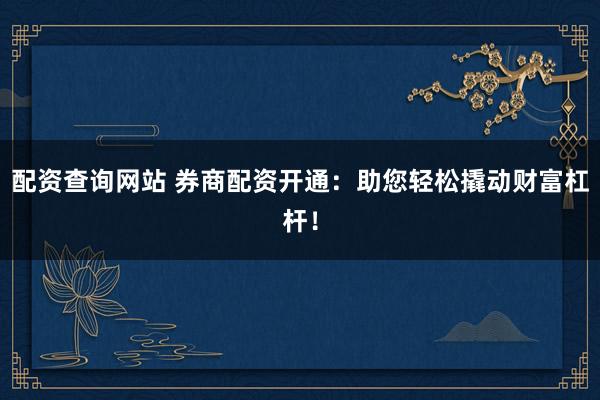 配资查询网站 券商配资开通:助您轻松撬动财富杠杆!