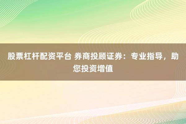 股票杠杆配资平台 券商投顾证券:专业指导,助您投资增值