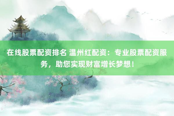 在线股票配资排名 温州红配资：专业股票配资服务，助您实现财富增长梦想！