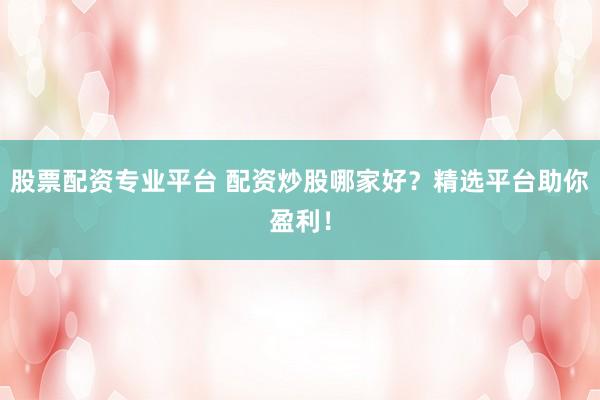 股票配资专业平台 配资炒股哪家好？精选平台助你盈利！