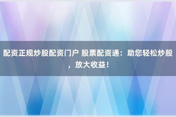 配资正规炒股配资门户 股票配资通：助您轻松炒股，放大收益！
