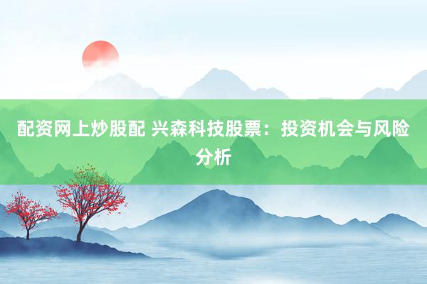 配资网上炒股配 兴森科技股票:投资机会与风险分析