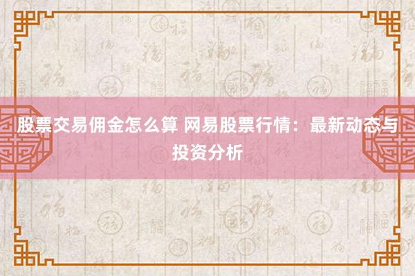 股票交易佣金怎么算 网易股票行情:最新动态与投资分析