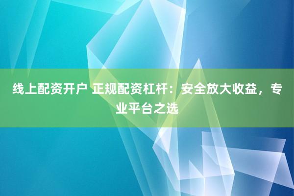 线上配资开户 正规配资杠杆:安全放大收益,专业平台之选