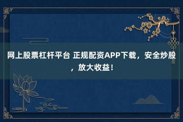 网上股票杠杆平台 正规配资APP下载,安全炒股,放大收益!