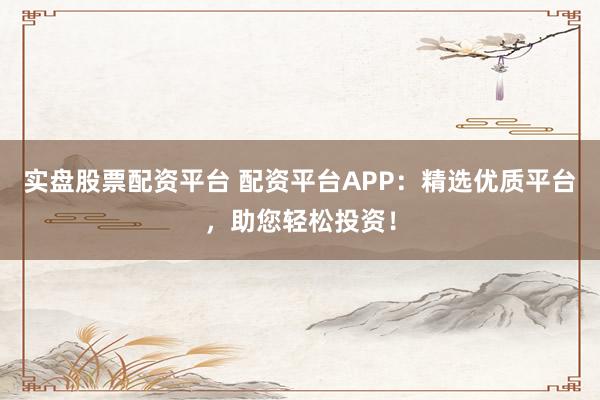 实盘股票配资平台 配资平台APP:精选优质平台,助您轻松投资!