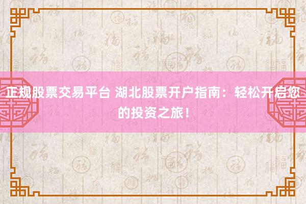 正规股票交易平台 湖北股票开户指南：轻松开启您的投资之旅！