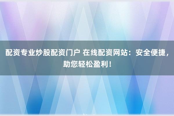 配资专业炒股配资门户 在线配资网站：安全便捷，助您轻松盈利！