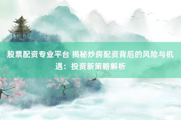 股票配资专业平台 揭秘炒房配资背后的风险与机遇：投资新策略解析