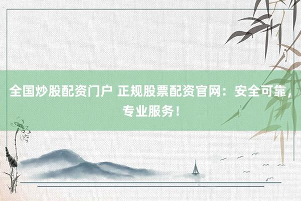 全国炒股配资门户 正规股票配资官网：安全可靠，专业服务！