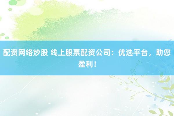 配资网络炒股 线上股票配资公司：优选平台，助您盈利！
