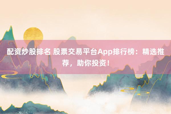 配资炒股排名 股票交易平台App排行榜：精选推荐，助你投资！