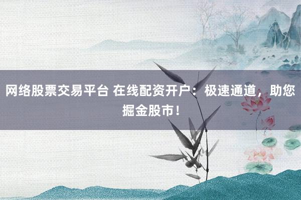 网络股票交易平台 在线配资开户:极速通道,助您掘金股市!