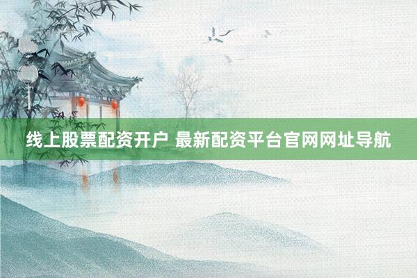 线上股票配资开户 最新配资平台官网网址导航