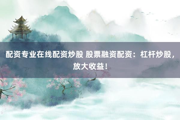 配资专业在线配资炒股 股票融资配资:杠杆炒股,放大收益!